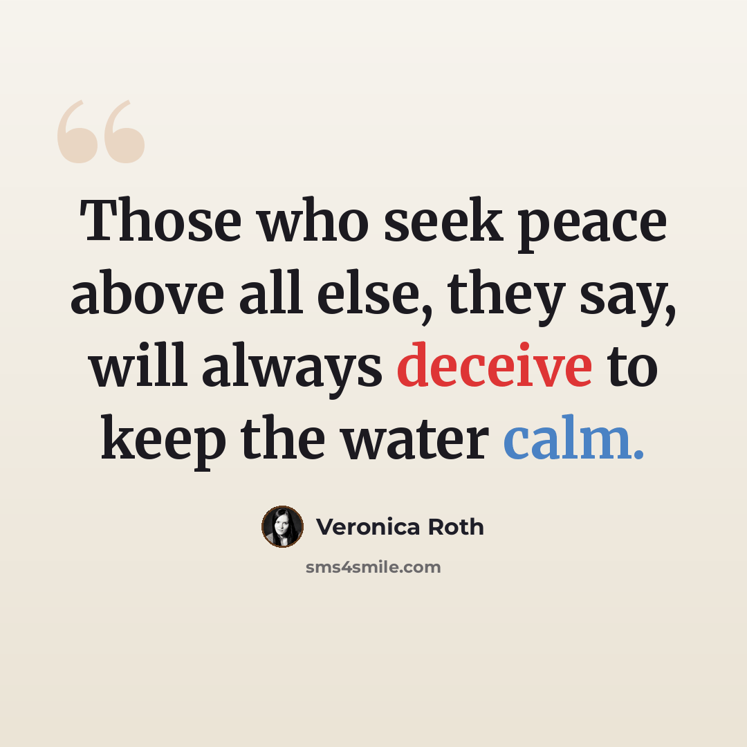 “Those who seek peace above all else, they say, will always deceive to keep the water calm.” quote by Veronica Roth
