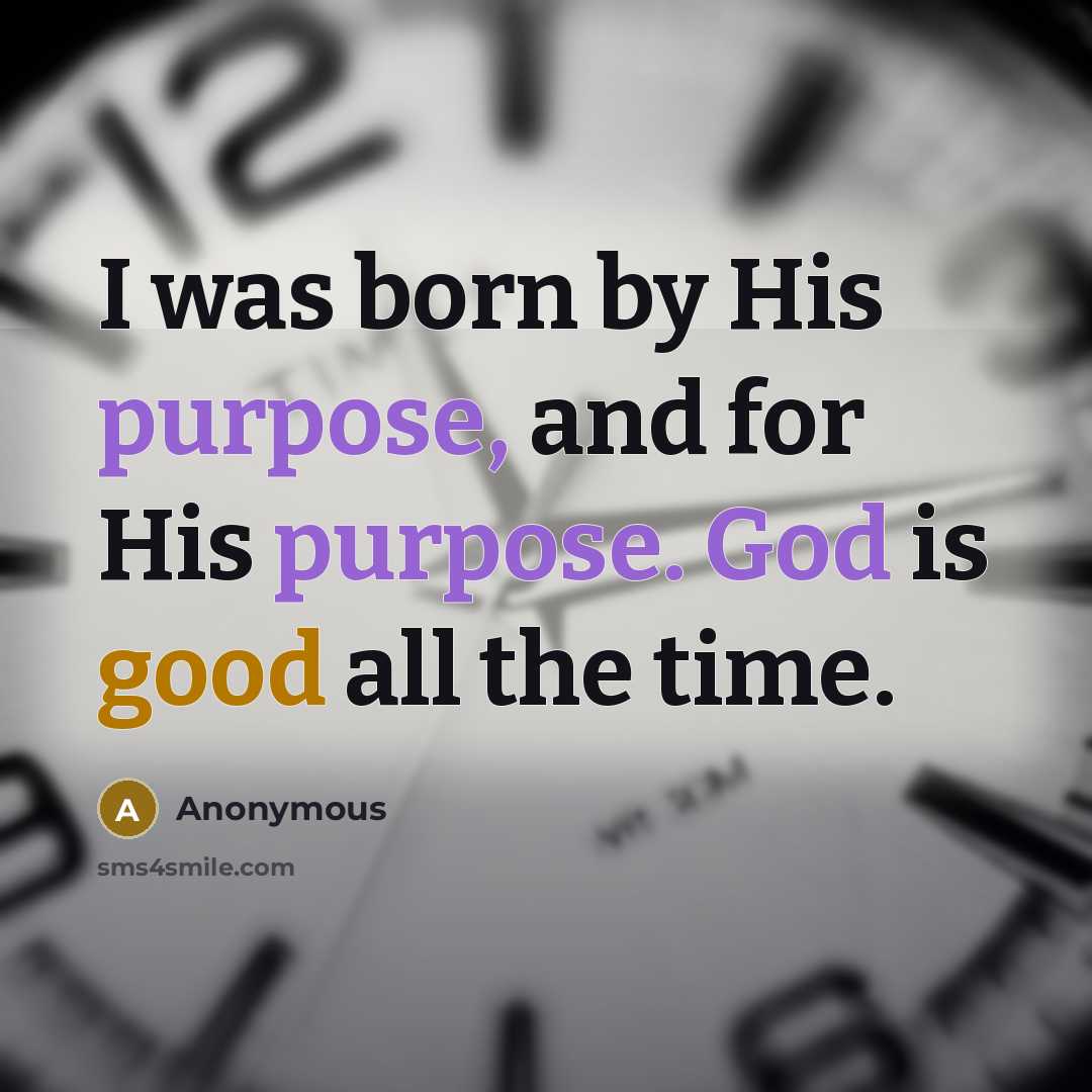 “I was born by His purpose, and for His purpose. God is good all the time.” quote by Anonymous