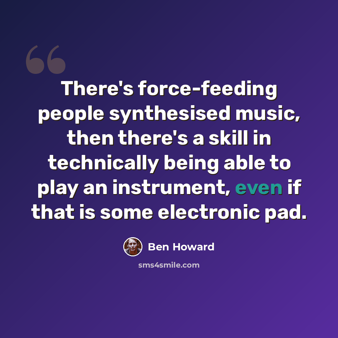 “There's force-feeding people synthesised music, then there's a skill in technically being able to play an instrument, even if that is some electronic pad.” quote by Ben Howard