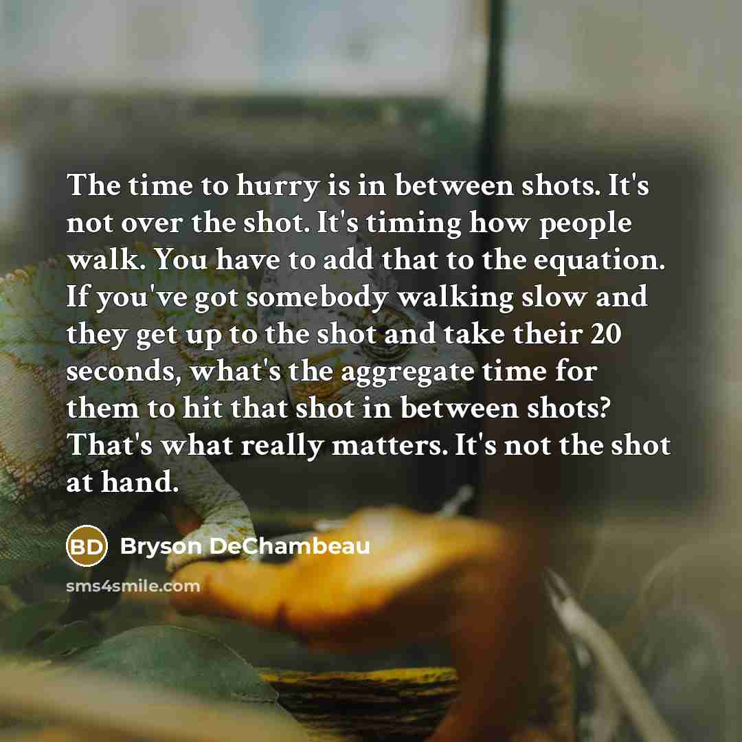 “The time to hurry is in between shots. It's not over the shot. It's timing how people walk. You have to add that to the equation. If you've got somebody walking slow and they get up to the shot and take their 20 seconds, what's the aggregate time for them to hit that shot in between shots? That's…” quote by Bryson DeChambeau
