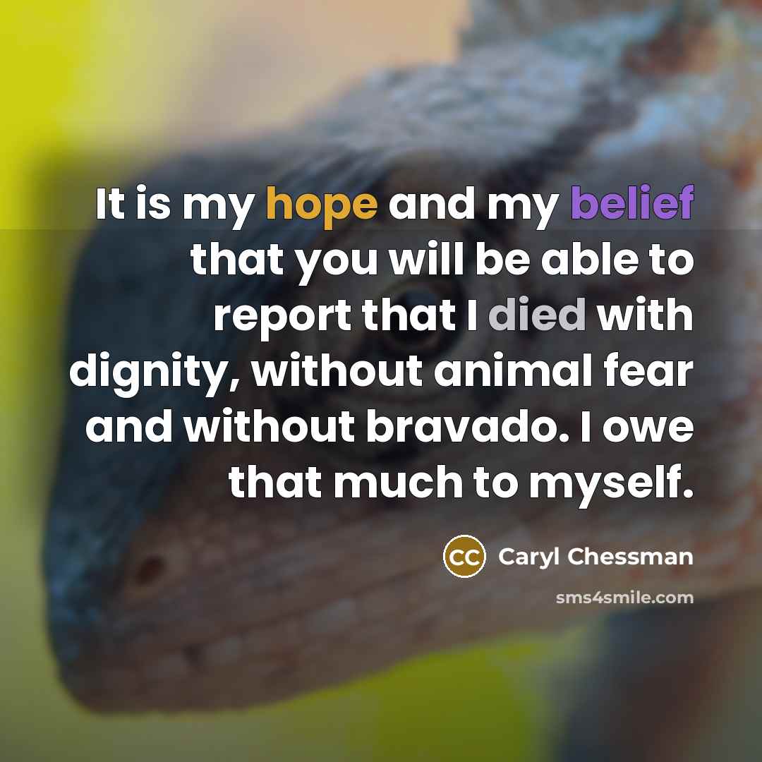 “It is my hope and my belief that you will be able to report that I died with dignity, without animal fear and without bravado. I owe that much to myself.” quote by Caryl Chessman