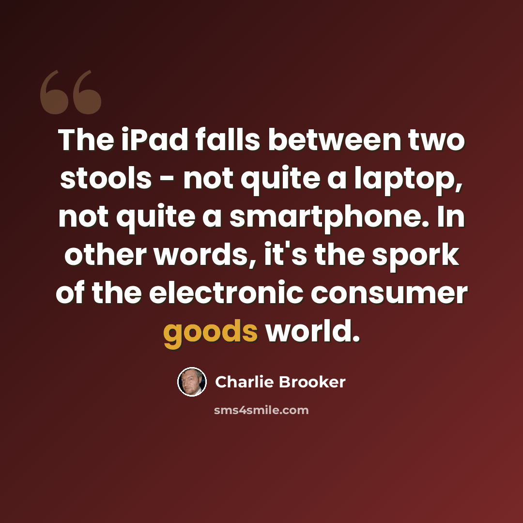 “The iPad falls between two stools - not quite a laptop, not quite a smartphone. In other words, it's the spork of the electronic consumer goods world.” quote by Charlie Brooker