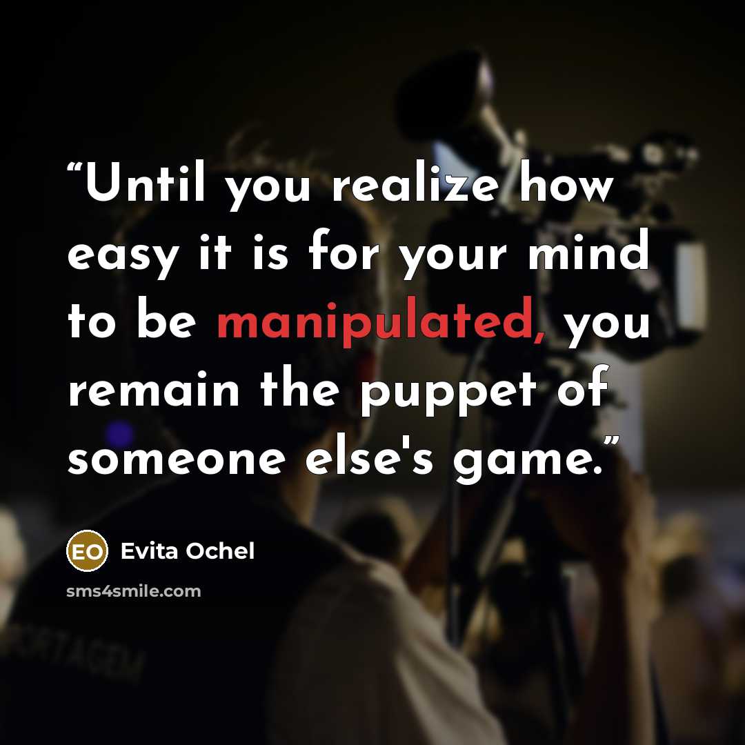 “Until you realize how easy it is for your mind to be manipulated, you remain the puppet of someone else's game.” quote by Evita Ochel