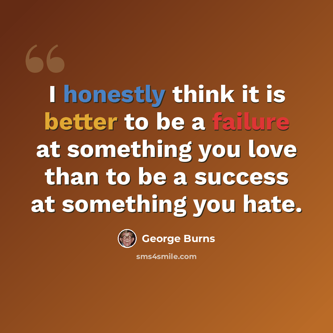 “I honestly think it is better to be a failure at something you love than to be a success at something you hate.” quote by George Burns