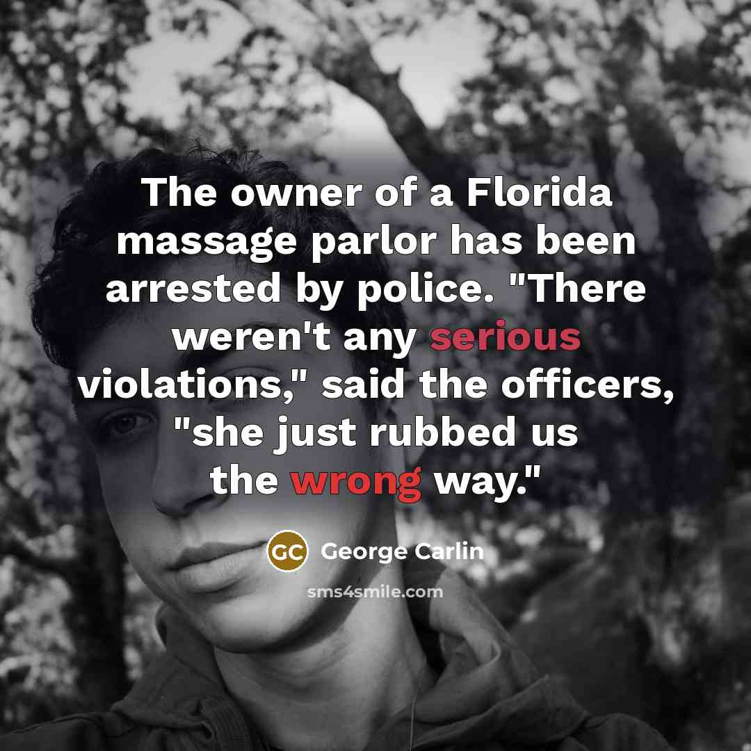 “The owner of a Florida massage parlor has been arrested by police. "There weren't any serious violations," said the officers, "she just rubbed us the wrong way."” quote by George Carlin