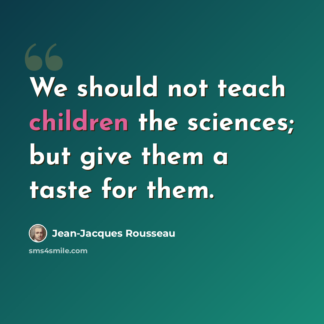 “We should not teach children the sciences; but give them a taste for them.” quote by Jean-Jacques Rousseau