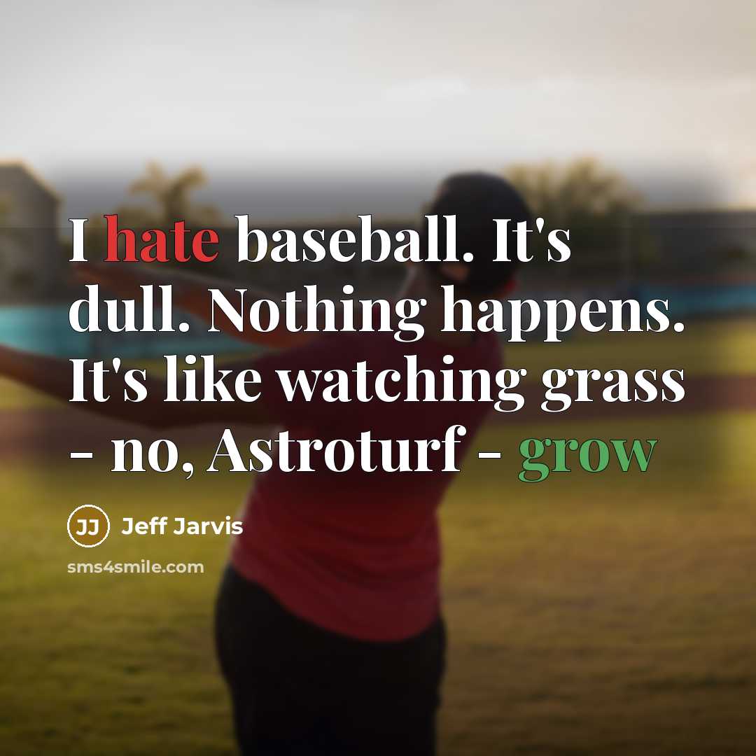 “I hate baseball. It's dull. Nothing happens. It's like watching grass - no, Astroturf - grow” quote by Jeff Jarvis