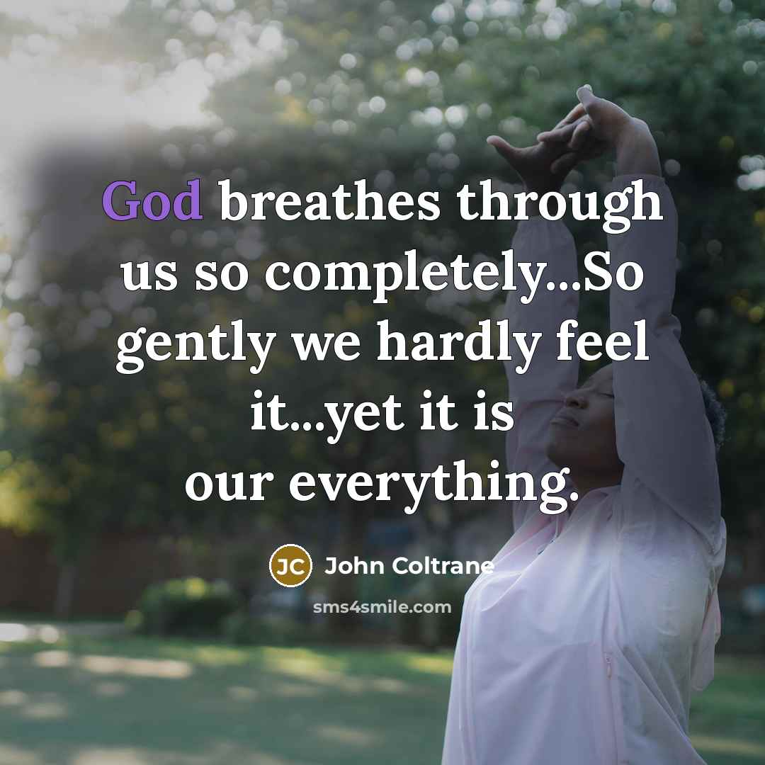 “God breathes through us so completely...So gently we hardly feel it...yet it is our everything.” quote by John Coltrane