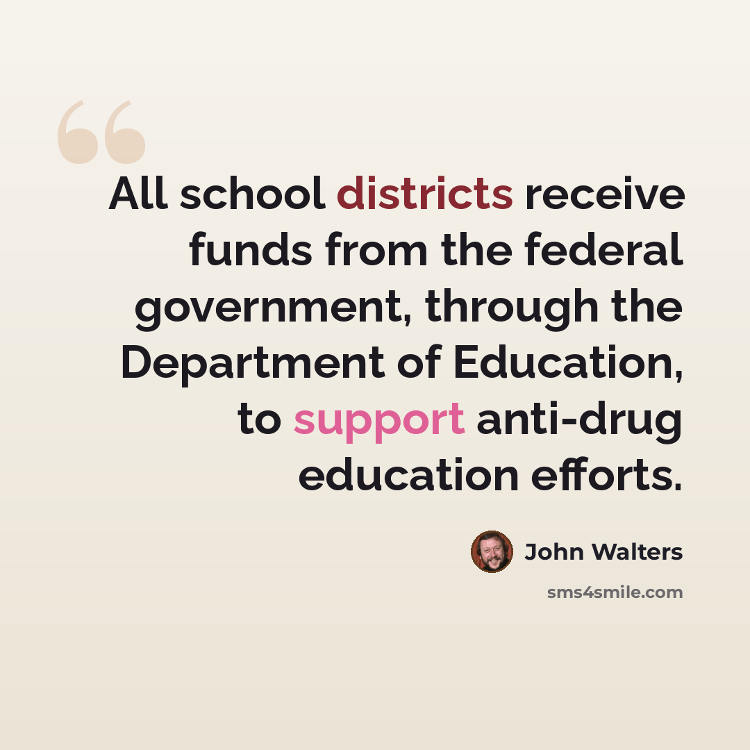 “All school districts receive funds from the federal government, through the Department of Education, to support anti-drug education efforts.” quote by John Walters