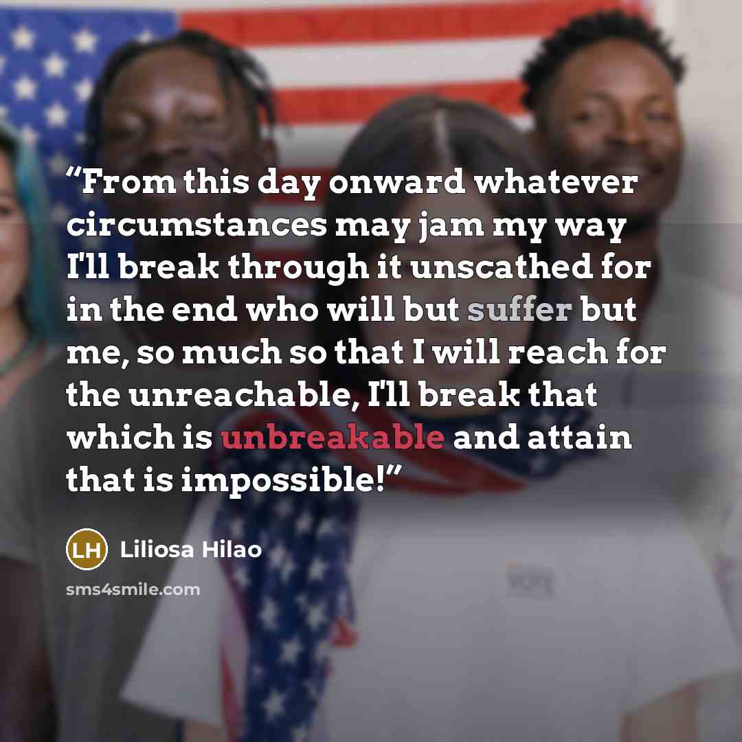 “From this day onward whatever circumstances may jam my way I'll break through it unscathed for in the end who will but suffer but me, so much so that I will reach for the unreachable, I'll break that which is unbreakable and attain that is impossible!” quote by Liliosa Hilao