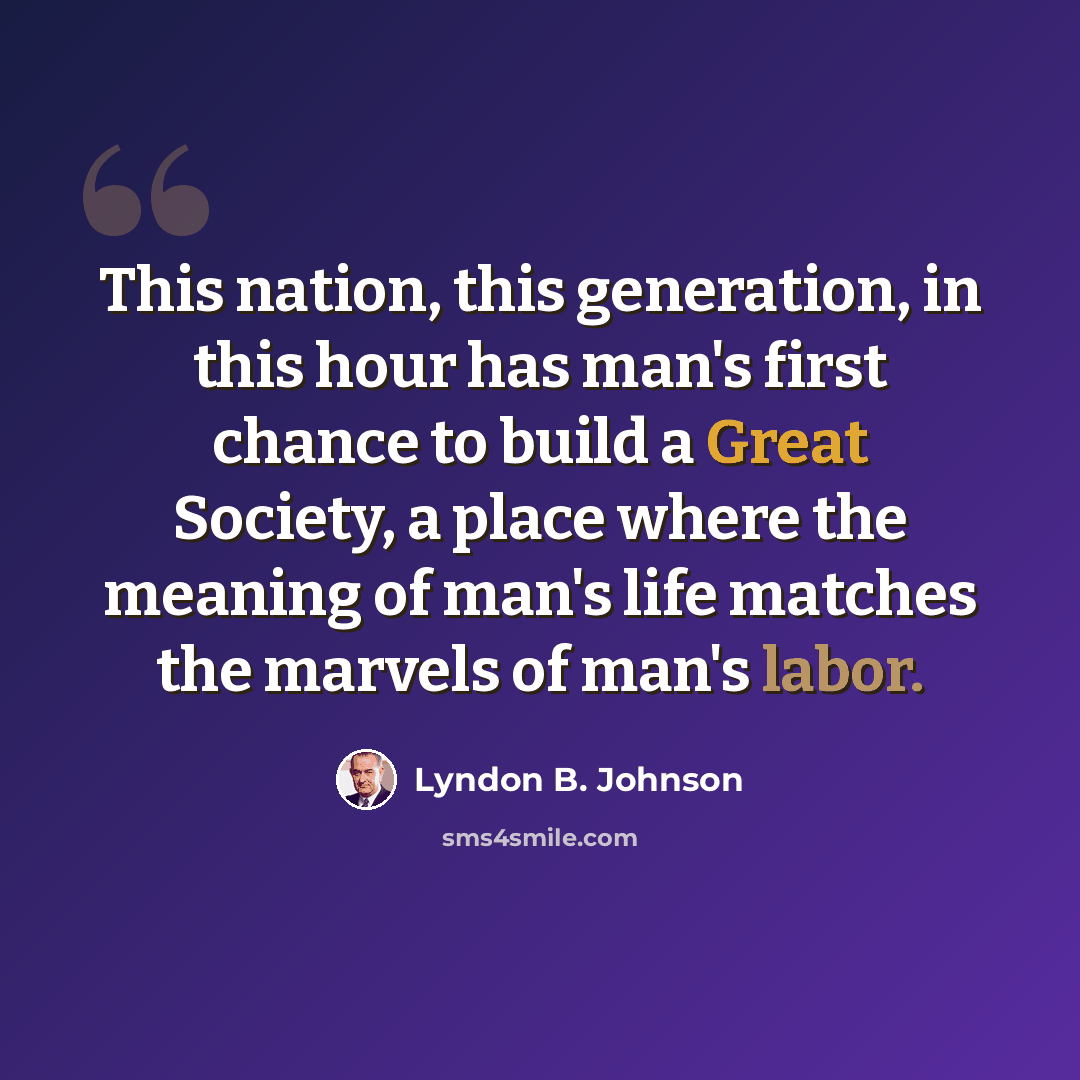 “This nation, this generation, in this hour has man's first chance to build a Great Society, a place where the meaning of man's life matches the marvels of man's labor.” quote by Lyndon B. Johnson