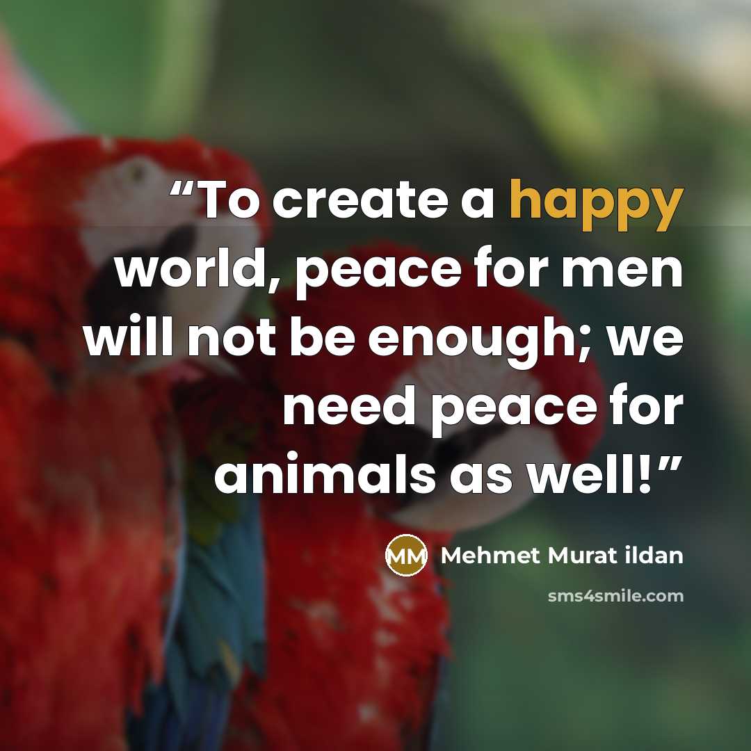 “To create a happy world, peace for men will not be enough; we need peace for animals as well!” quote by Mehmet Murat ildan