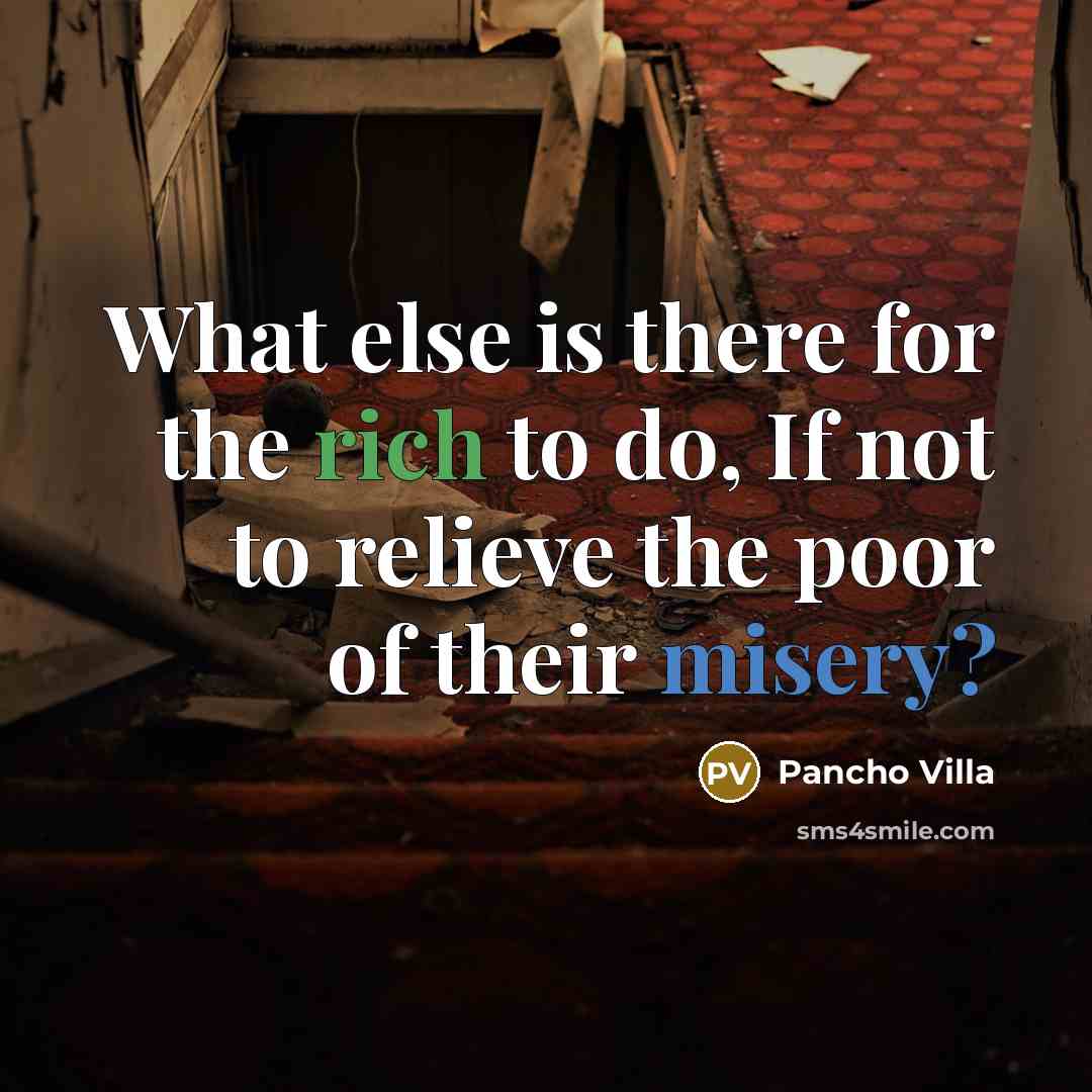 “What else is there for the rich to do, If not to relieve the poor of their misery?” quote by Pancho Villa