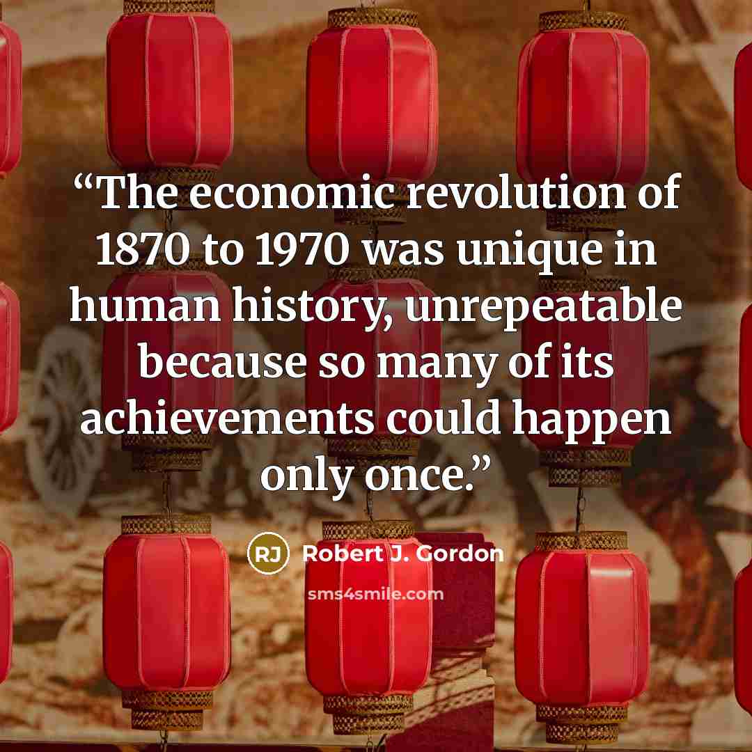 “The economic revolution of 1870 to 1970 was unique in human history, unrepeatable because so many of its achievements could happen only once.” quote by Robert J. Gordon
