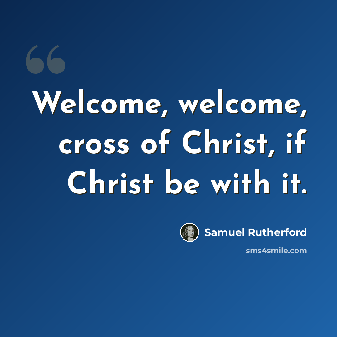 “Welcome, welcome, cross of Christ, if Christ be with it.” quote by Samuel Rutherford