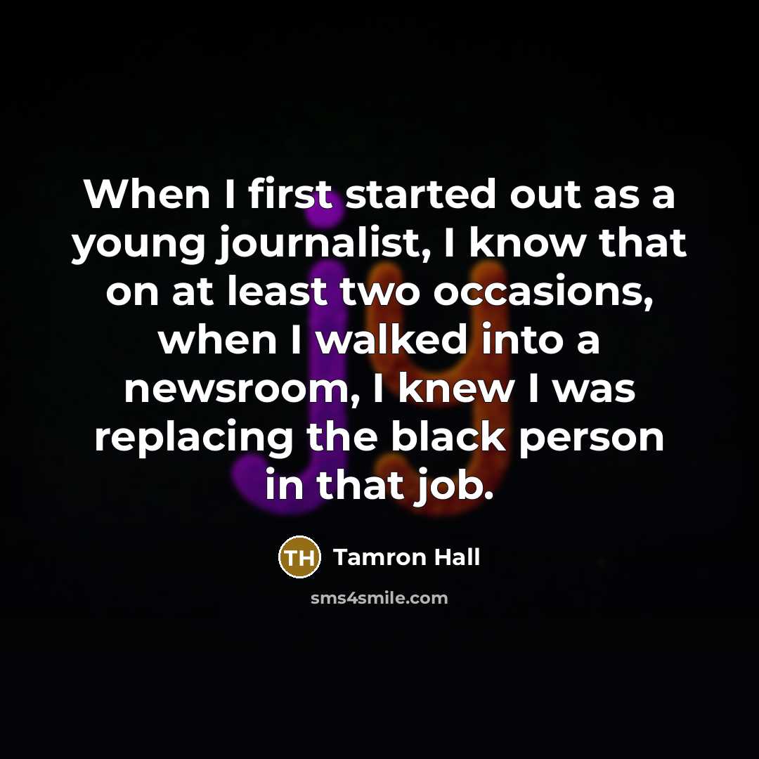 “When I first started out as a young journalist, I know that on at least two occasions, when I walked into a newsroom, I knew I was replacing the black person in that job.” quote by Tamron Hall
