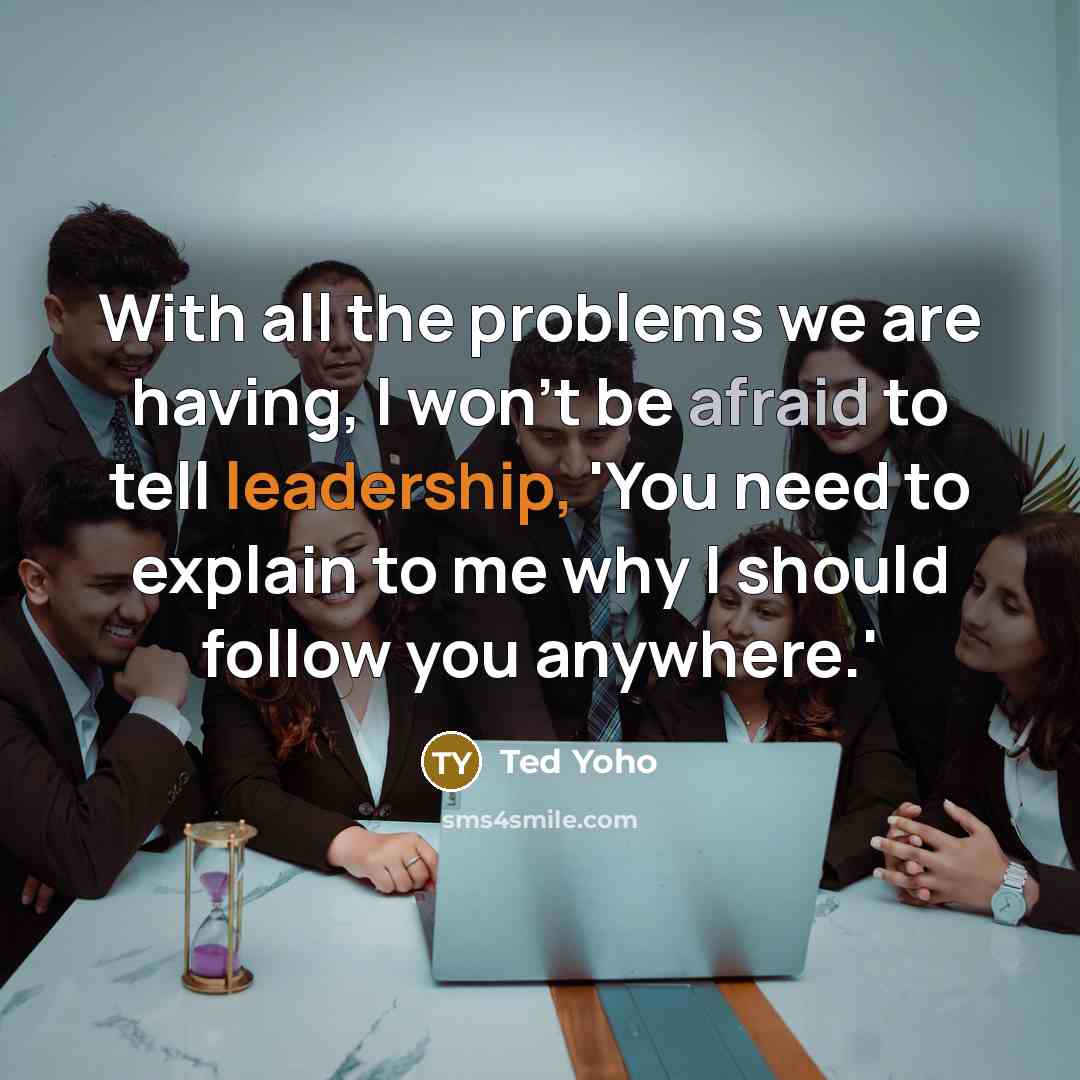 “With all the problems we are having, I won't be afraid to tell leadership, 'You need to explain to me why I should follow you anywhere.'” quote by Ted Yoho