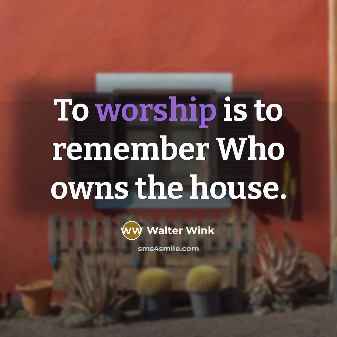 “To worship is to remember Who owns the house.” quote by Walter Wink