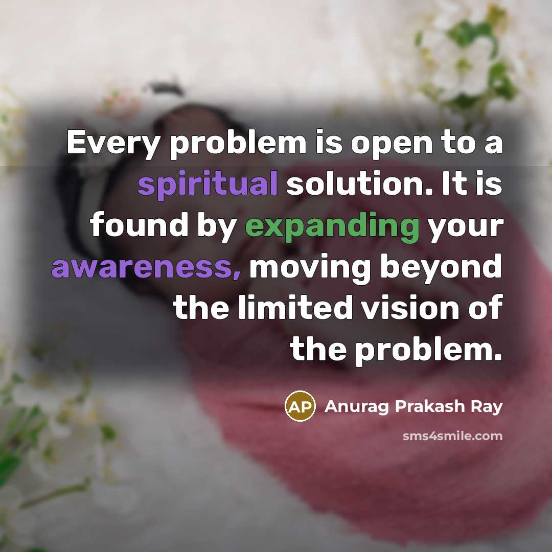 “Every problem is open to a spiritual solution. It is found by expanding your awareness, moving beyond the limited vision of the problem.” quote by Anurag Prakash Ray