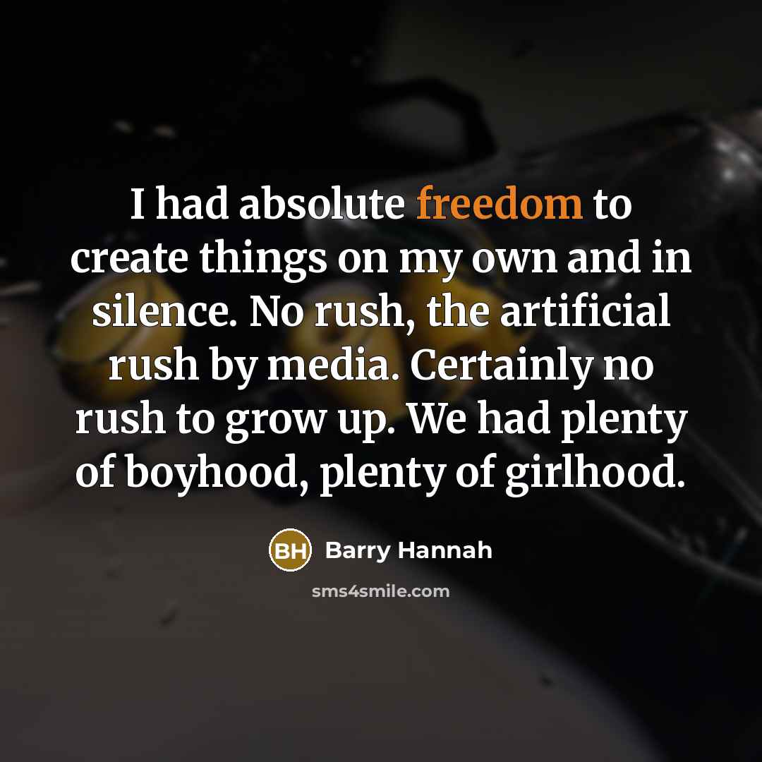 “I had absolute freedom to create things on my own and in silence. No rush, the artificial rush by media. Certainly no rush to grow up. We had plenty of boyhood, plenty of girlhood.” quote by Barry Hannah