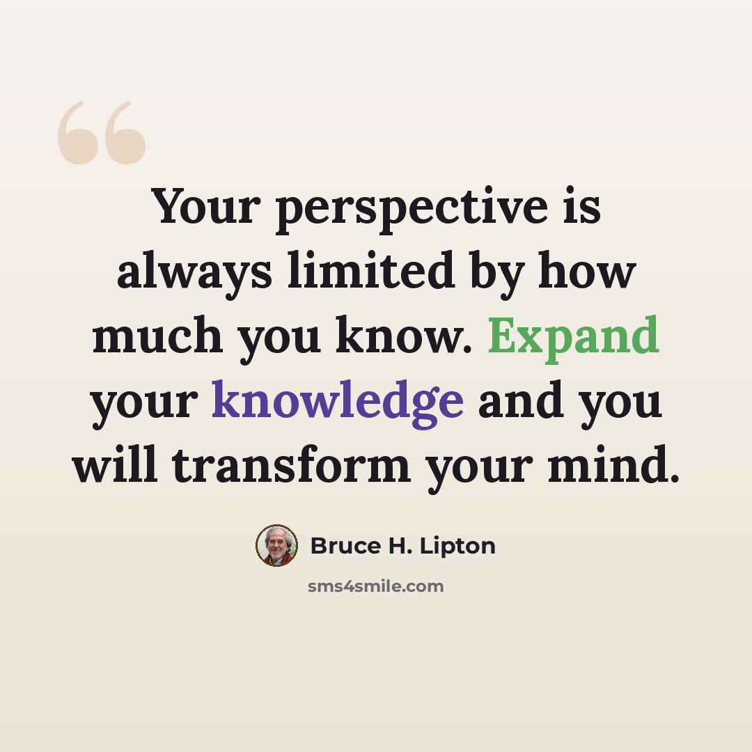 “Your perspective is always limited by how much you know. Expand your knowledge and you will transform your mind.” quote by Bruce H. Lipton