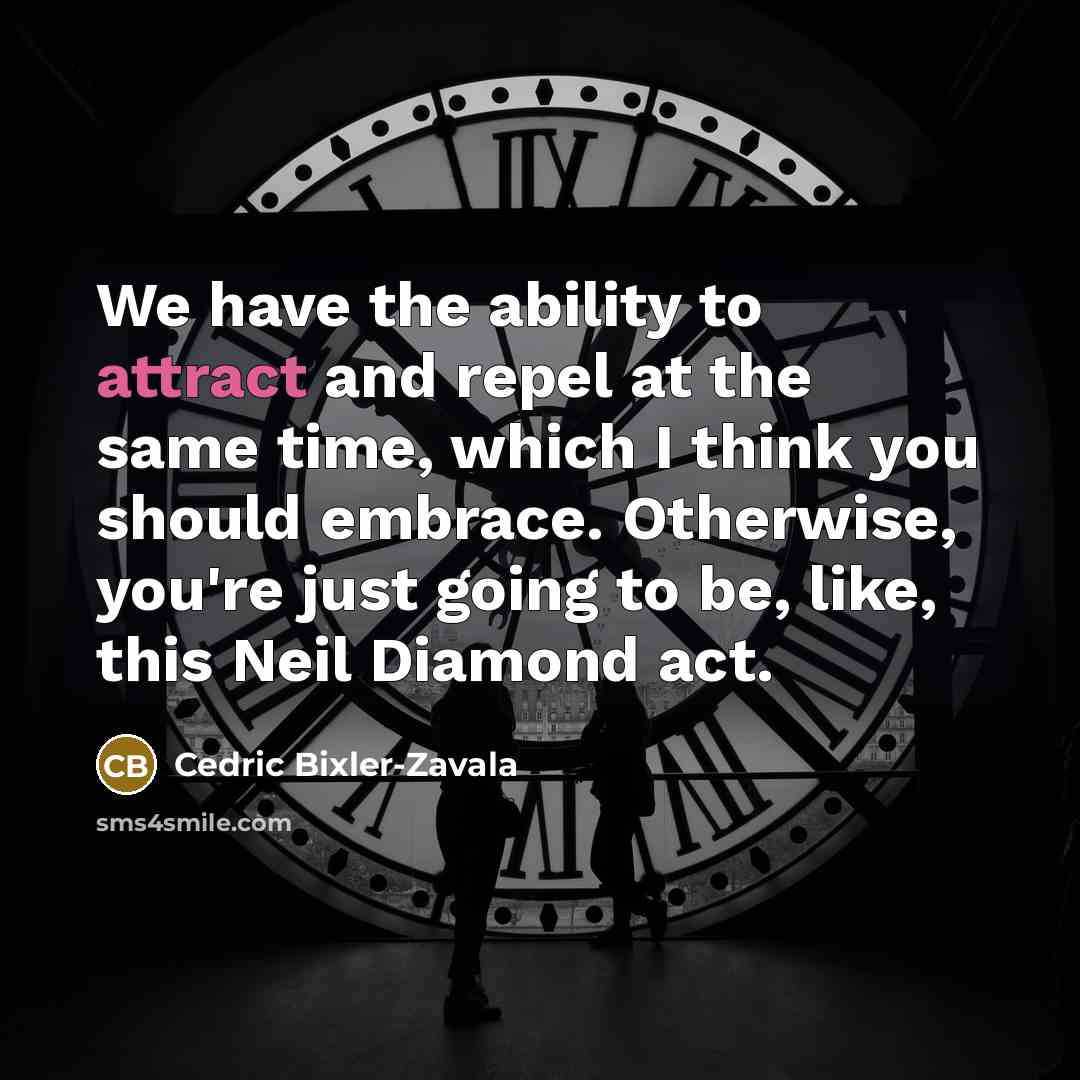 “We have the ability to attract and repel at the same time, which I think you should embrace. Otherwise, you're just going to be, like, this Neil Diamond act.” quote by Cedric Bixler-Zavala
