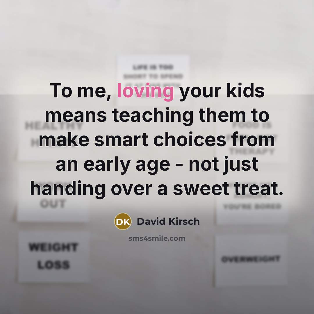 “To me, loving your kids means teaching them to make smart choices from an early age - not just handing over a sweet treat.” quote by David Kirsch