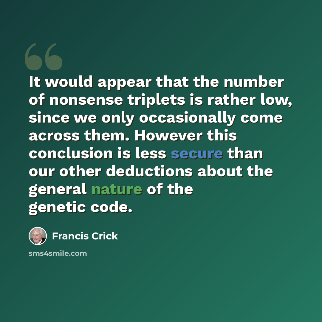 “It would appear that the number of nonsense triplets is rather low, since we only occasionally come across them. However this conclusion is less secure than our other deductions about the general nature of the genetic code.” quote by Francis Crick