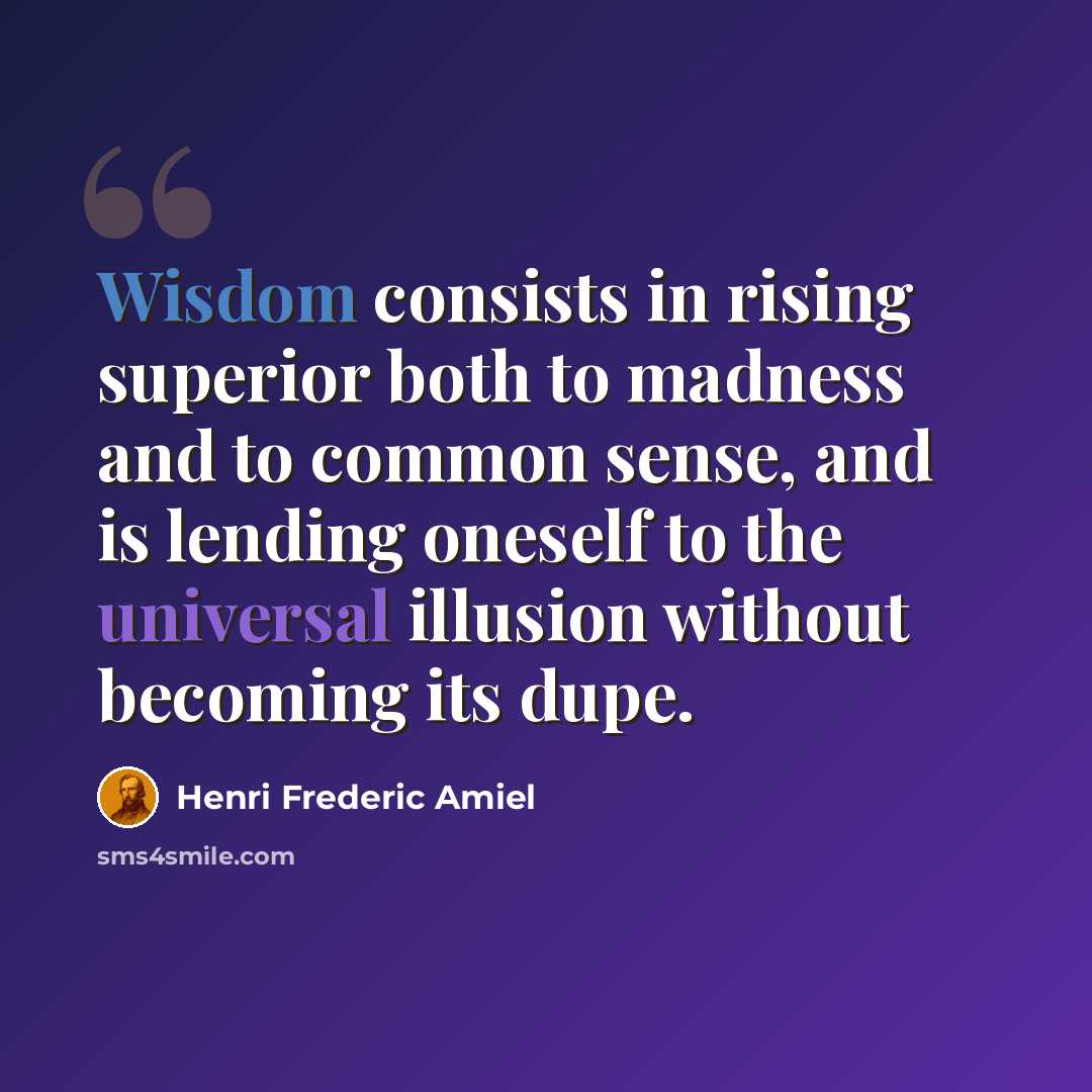 “Wisdom consists in rising superior both to madness and to common sense, and is lending oneself to the universal illusion without becoming its dupe.” quote by Henri Frederic Amiel
