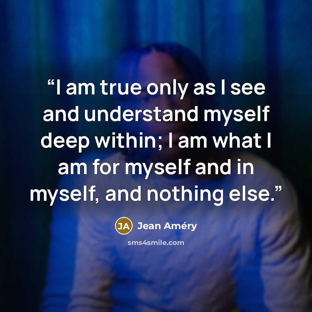 “I am true only as I see and understand myself deep within; I am what I am for myself and in myself, and nothing else.” quote by Jean Améry