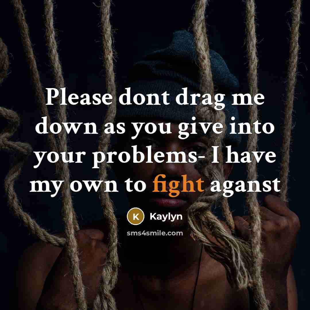 “Please dont drag me down as you give into your problems- I have my own to fight aganst” quote by Kaylyn