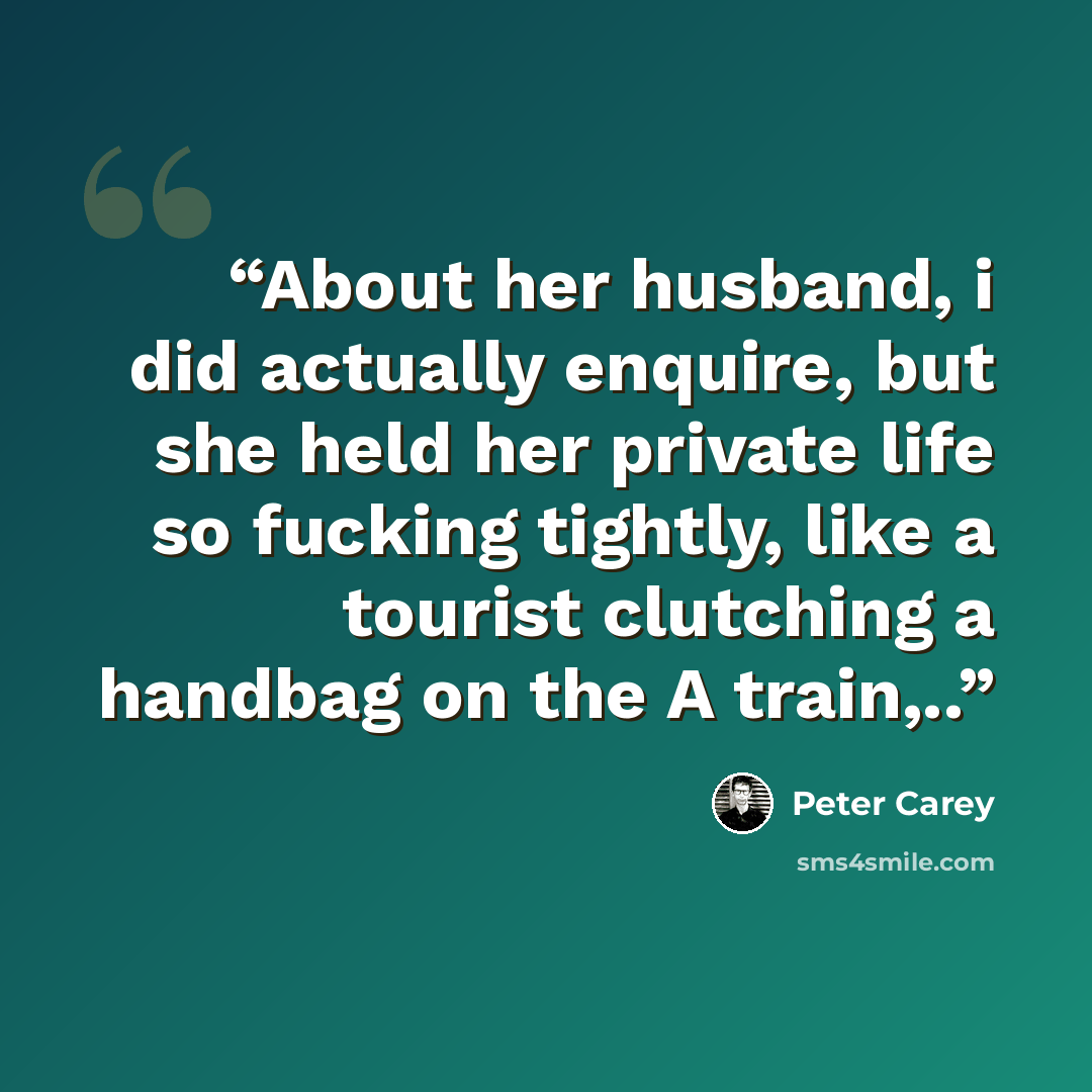 “About her husband, i did actually enquire, but she held her private life so fucking tightly, like a tourist clutching a handbag on the A train,..” quote by Peter Carey