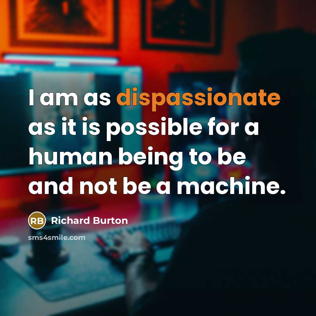 “I am as dispassionate as it is possible for a human being to be and not be a machine.” quote by Richard Burton