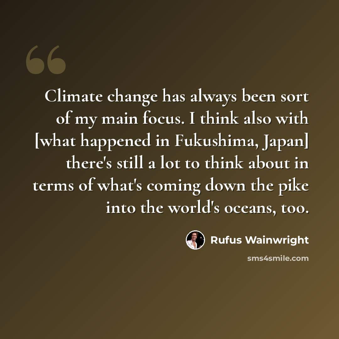 “Climate change has always been sort of my main focus. I think also with [what happened in Fukushima, Japan] there's still a lot to think about in terms of what's coming down the pike into the world's oceans, too.” quote by Rufus Wainwright
