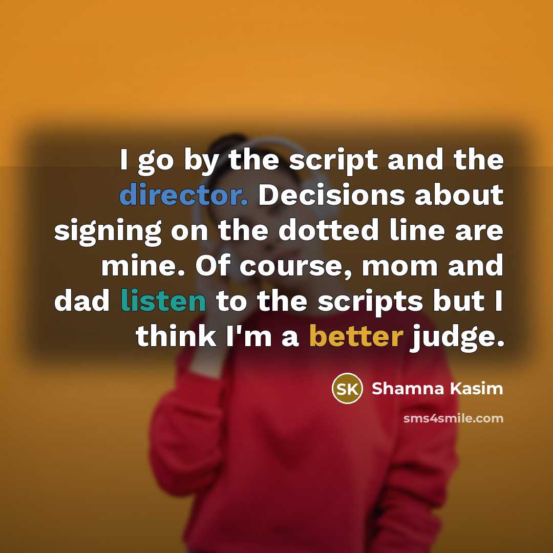 “I go by the script and the director. Decisions about signing on the dotted line are mine. Of course, mom and dad listen to the scripts but I think I'm a better judge.” quote by Shamna Kasim