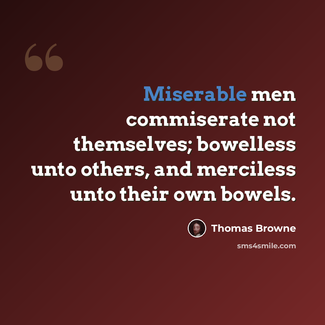 “Miserable men commiserate not themselves; bowelless unto others, and merciless unto their own bowels.” quote by Thomas Browne