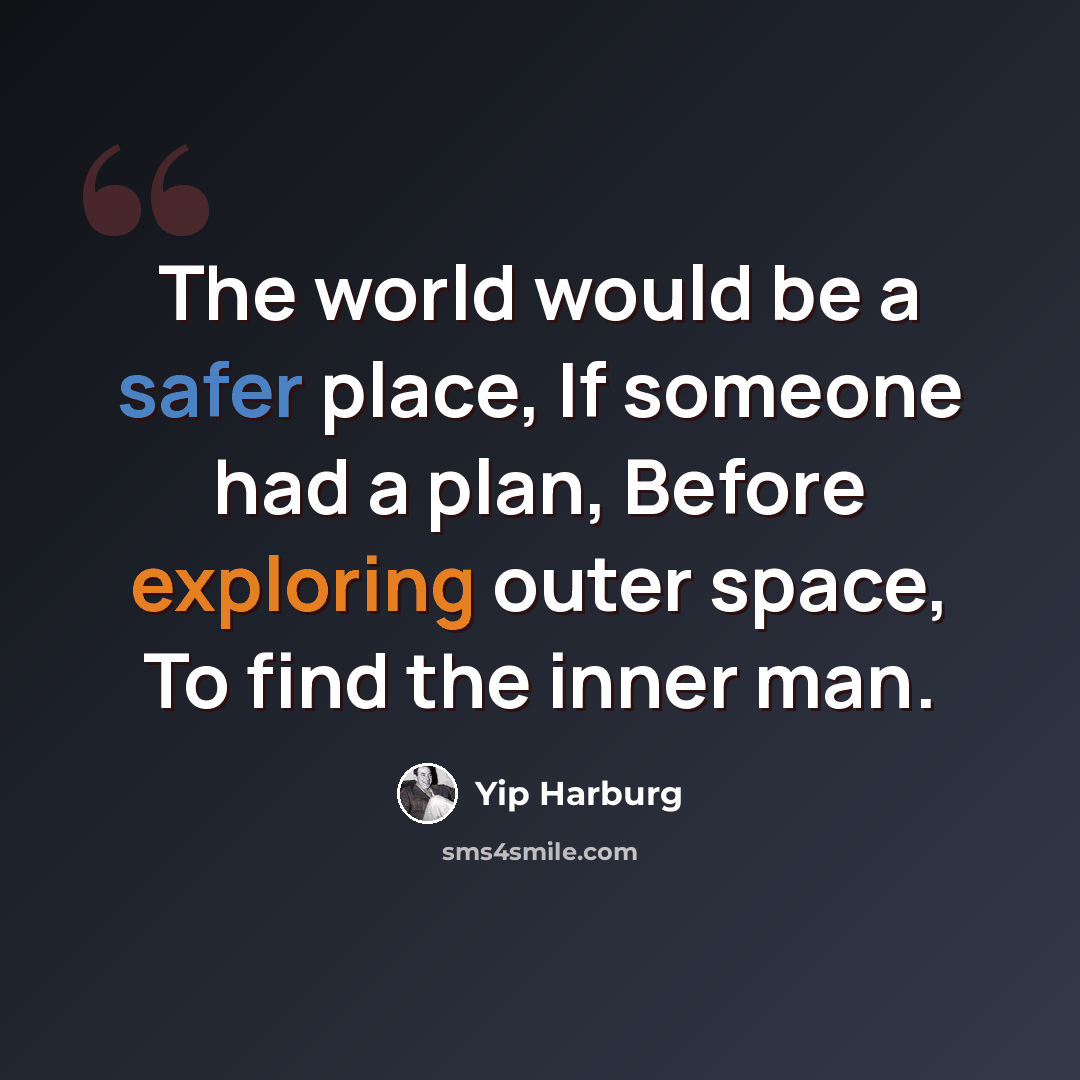 “The world would be a safer place, If someone had a plan, Before exploring outer space, To find the inner man.” quote by Yip Harburg