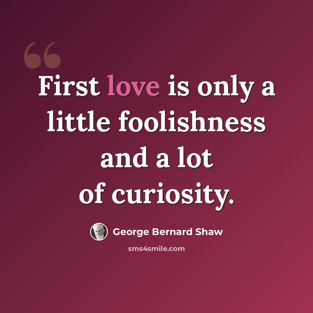 “First love is only a little foolishness and a lot of curiosity.” quote by George Bernard Shaw