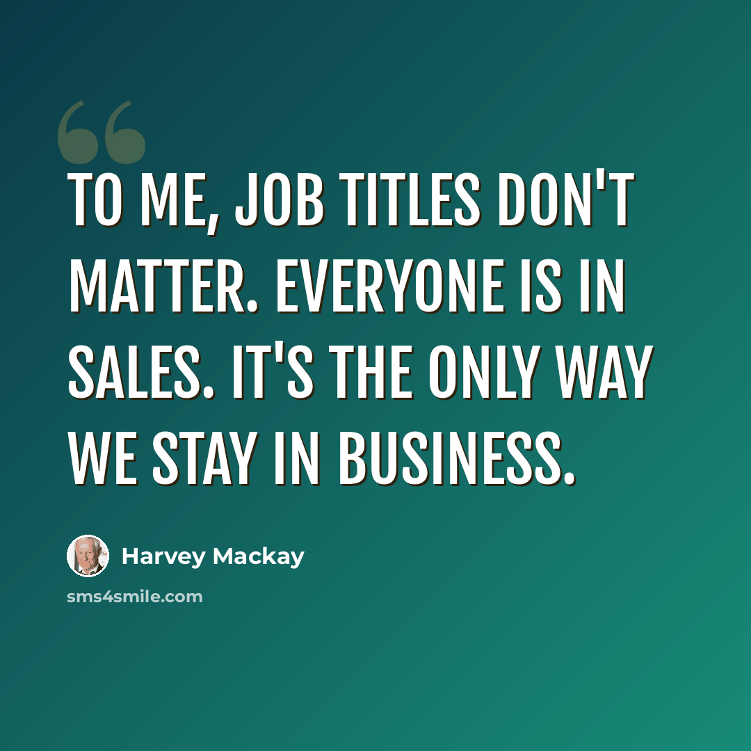 “To me, job titles don't matter. Everyone is in sales. It's the only way we stay in business.” quote by Harvey Mackay
