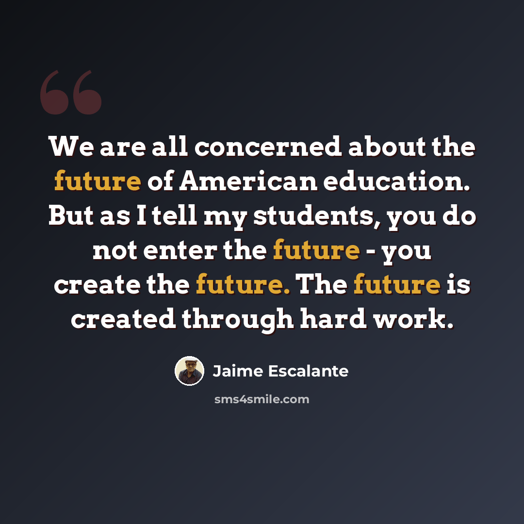 “We are all concerned about the future of American education. But as I tell my students, you do not enter the future - you create the future. The future is created through hard work.” quote by Jaime Escalante