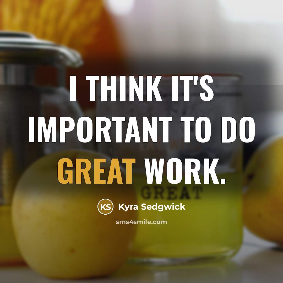 “I think it's important to do great work.” quote by Kyra Sedgwick