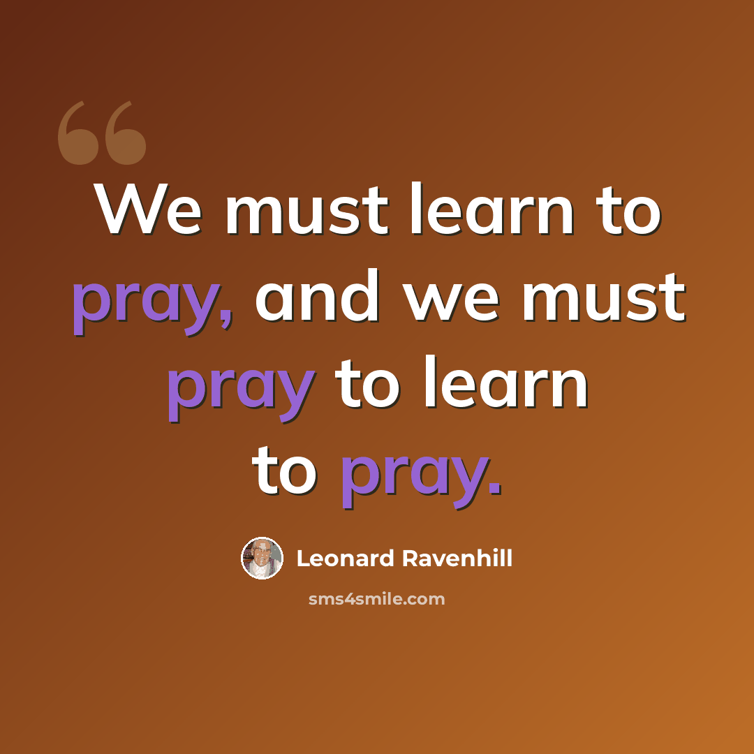 “We must learn to pray, and we must pray to learn to pray.” quote by Leonard Ravenhill