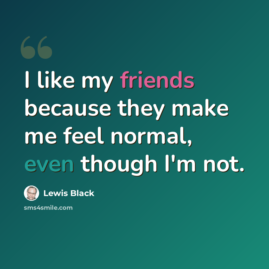 “I like my friends because they make me feel normal, even though I'm not.” quote by Lewis Black