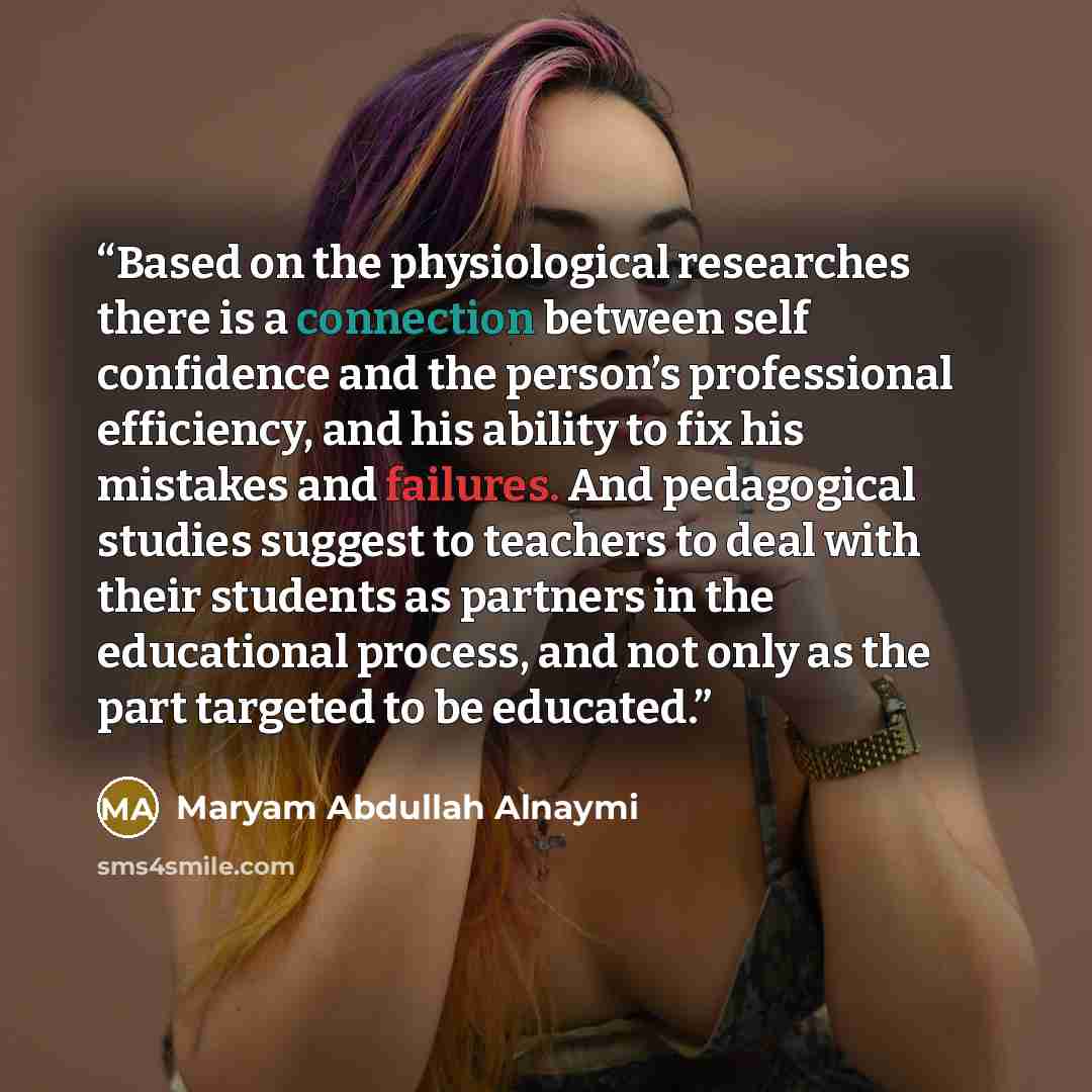 “Based on the physiological researches there is a connection between self confidence and the person’s professional efficiency, and his ability to fix his mistakes and failures. And pedagogical studies suggest to teachers to deal with their students as partners in the educational process, and not…” quote by Maryam Abdullah Alnaymi