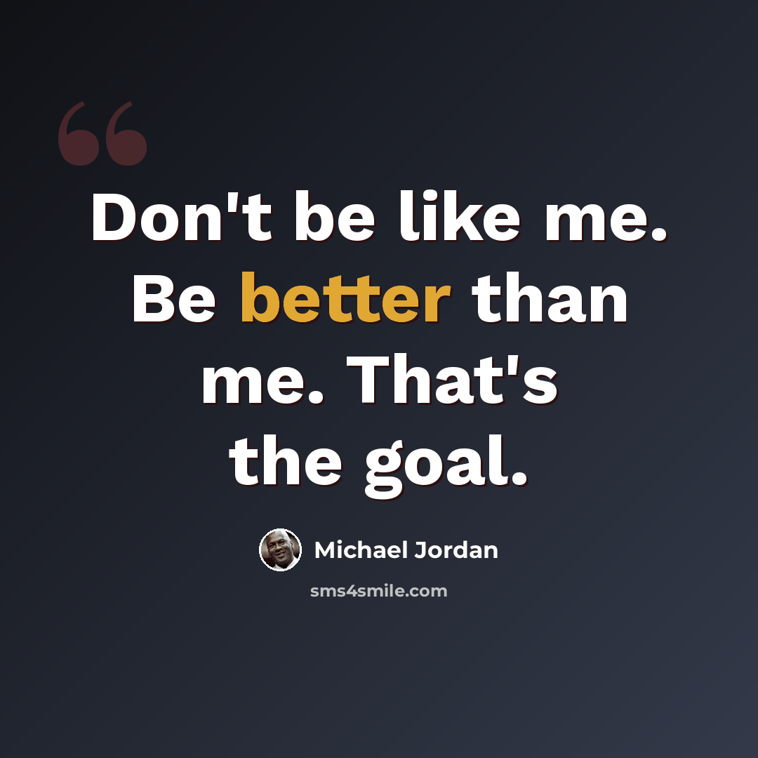 “Don't be like me. Be better than me. That's the goal.” quote by Michael Jordan