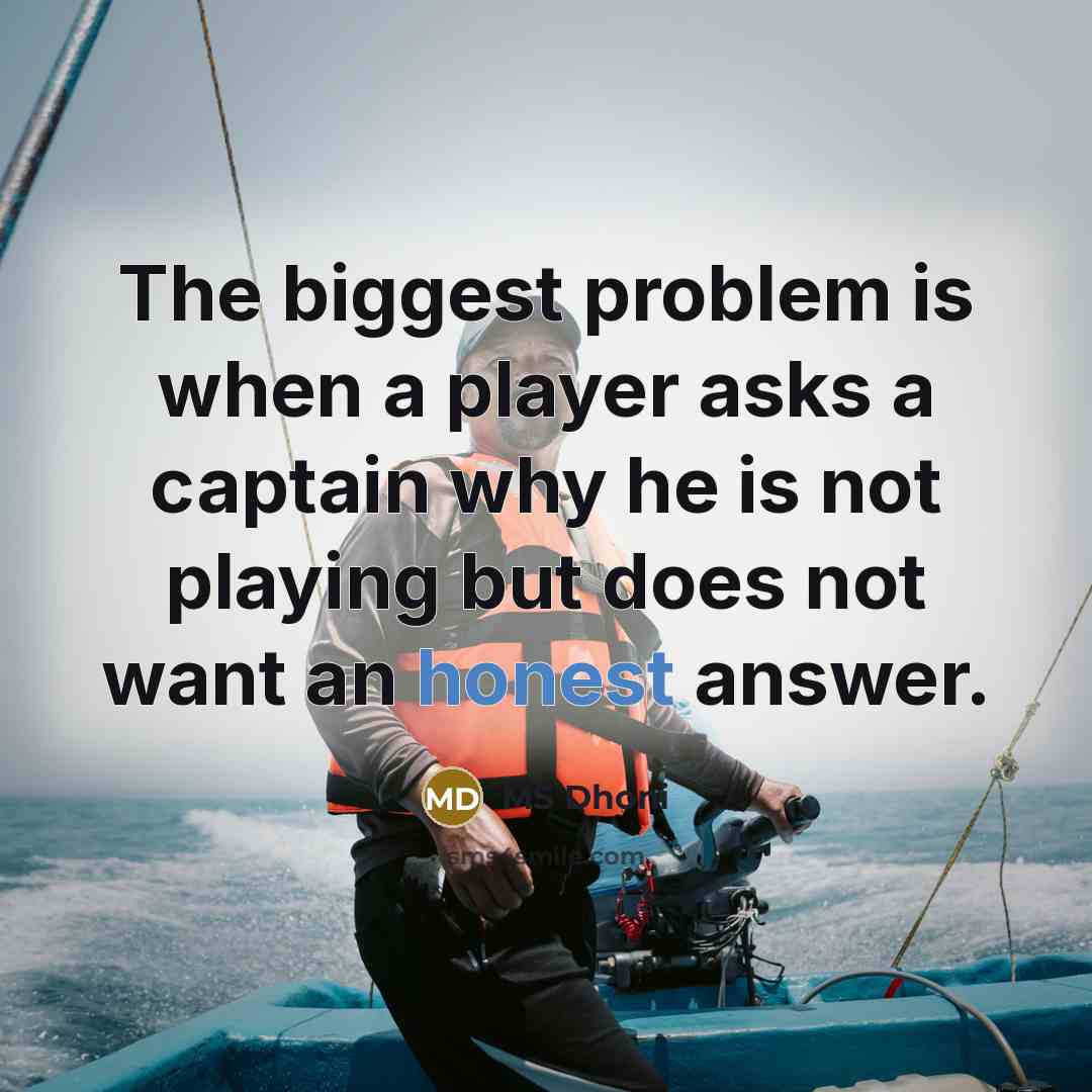 “The biggest problem is when a player asks a captain why he is not playing but does not want an honest answer.” quote by MS Dhoni