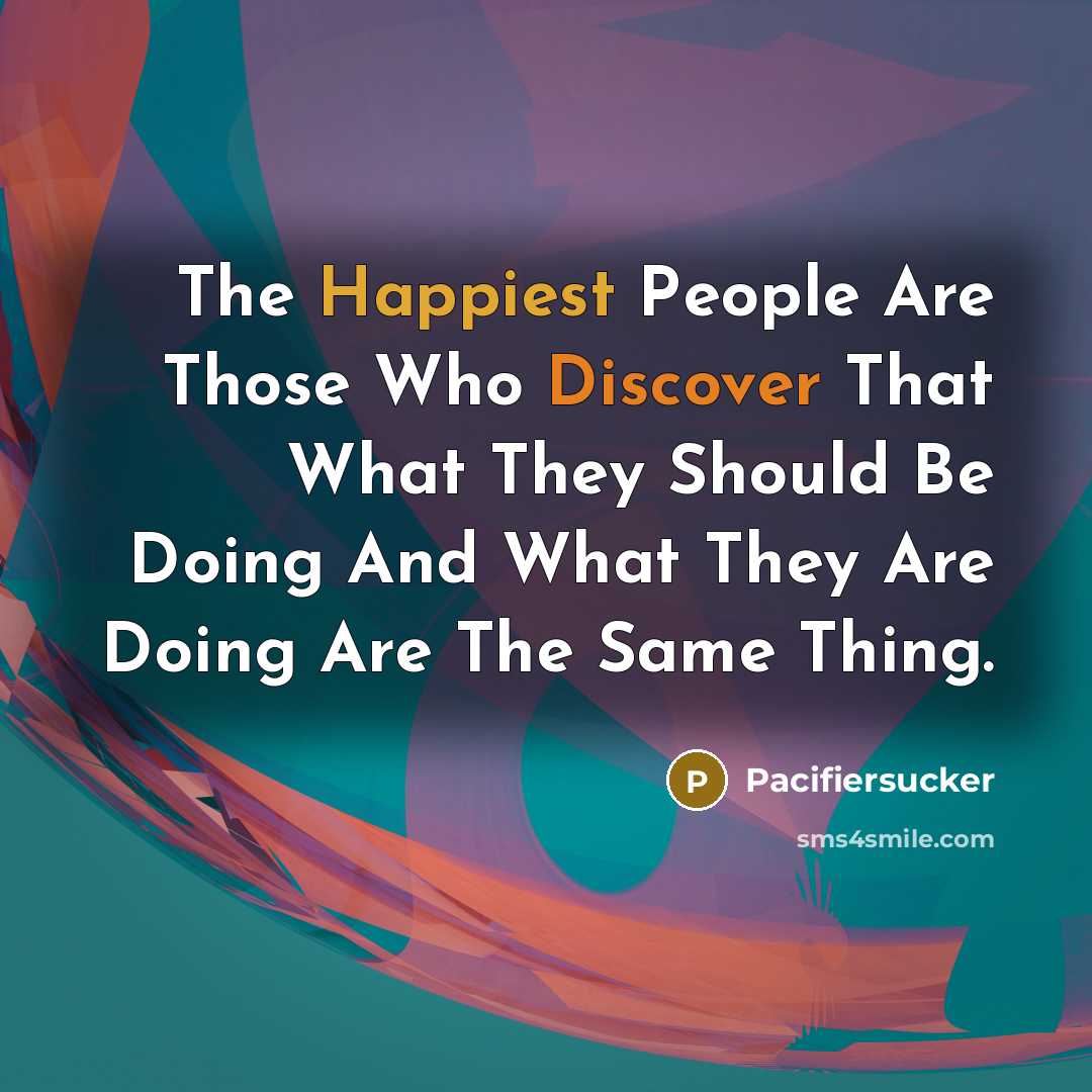 “The Happiest People Are Those Who Discover That What They Should Be Doing And What They Are Doing Are The Same Thing.” quote by Pacifiersucker