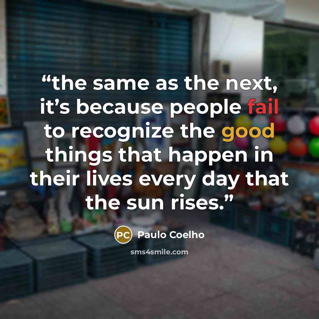 “the same as the next, it’s because people fail to recognize the good things that happen in their lives every day that the sun rises.” quote by Paulo Coelho