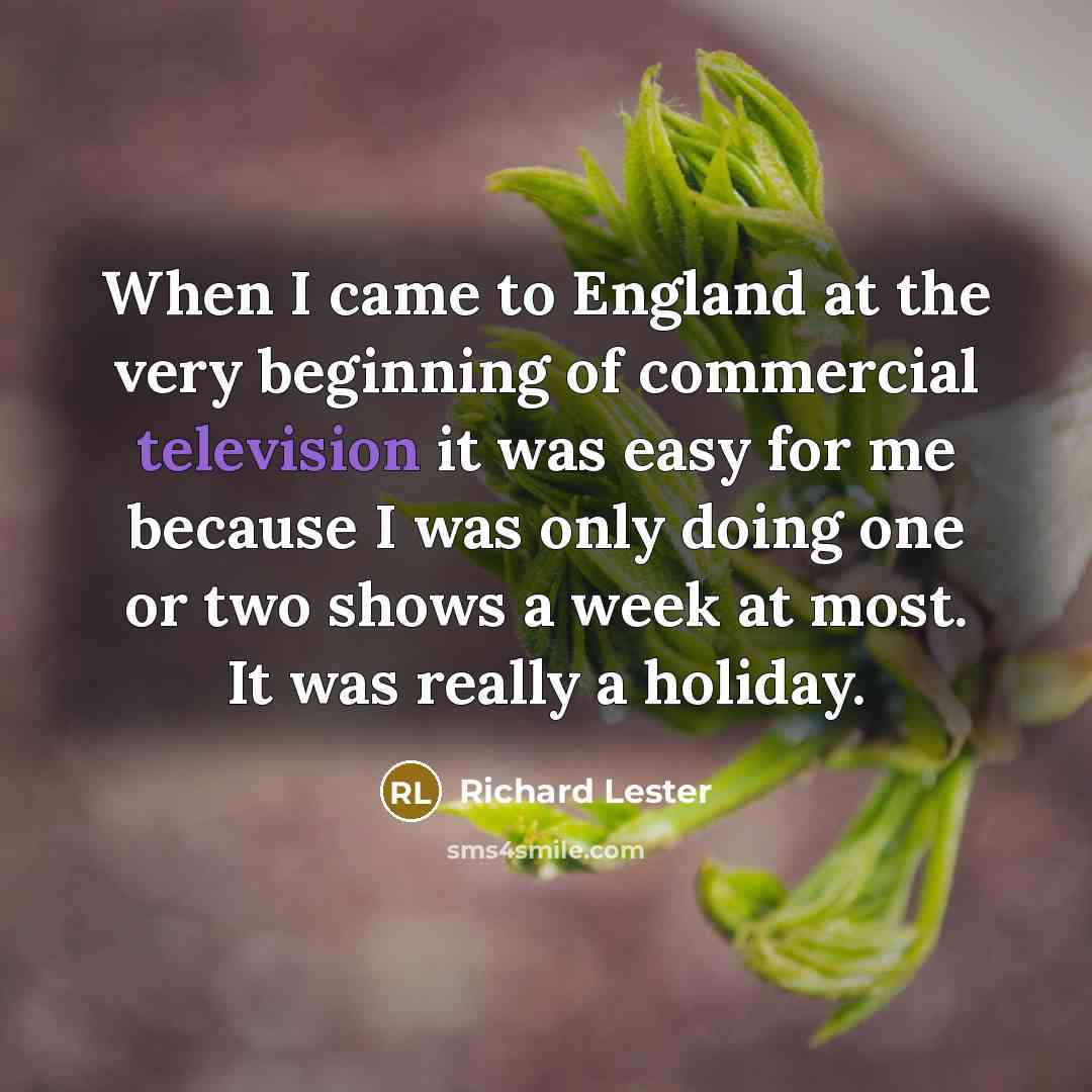 “When I came to England at the very beginning of commercial television it was easy for me because I was only doing one or two shows a week at most. It was really a holiday.” quote by Richard Lester