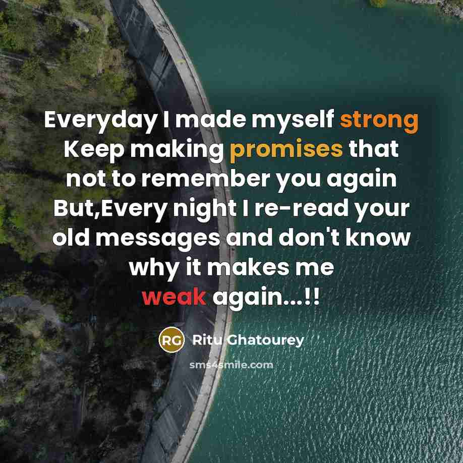 “Everyday I made myself strong Keep making promises that not to remember you again But,Every night I re-read your old messages and don't know why it makes me weak again...!!” quote by Ritu Ghatourey